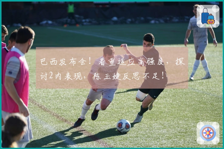 巴西发布会！着重适应高强度，探讨2内表现，陈玉婕反思不足！