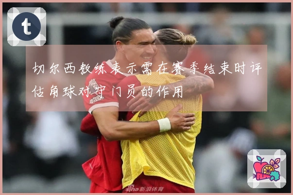 切尔西教练表示需在赛季结束时评估角球对守门员的作用