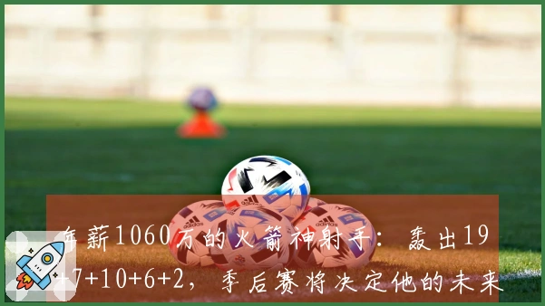 年薪1060万的火箭神射手：轰出19+7+10+6+2，季后赛将决定他的未来潜力。