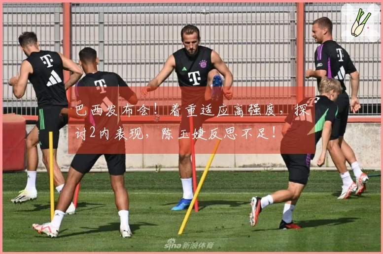 巴西发布会!着重适应高强度,探讨2内表现,陈玉婕反思不足!