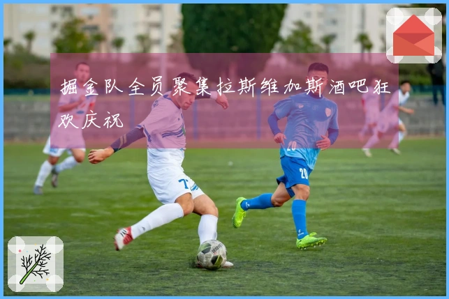 掘金队全员聚集拉斯维加斯酒吧狂欢庆祝
