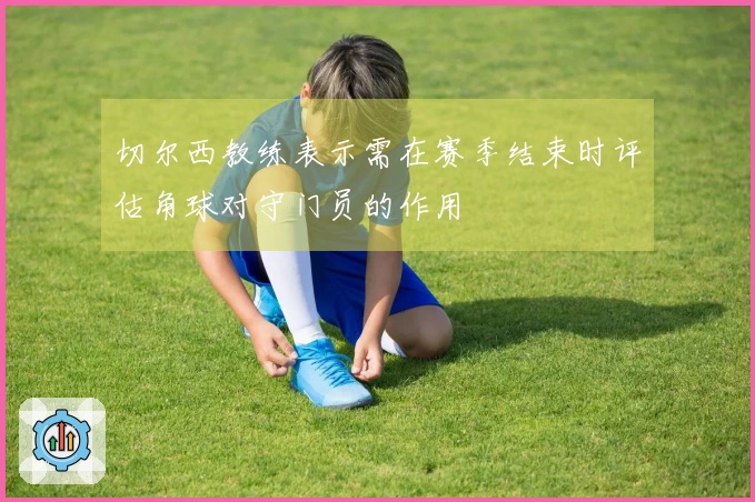 切尔西教练表示需在赛季结束时评估角球对守门员的作用