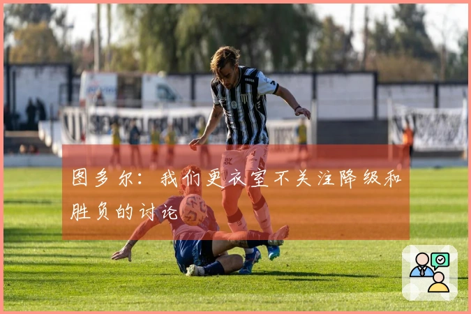 图多尔:我们更衣室不关注降级和胜负的讨论