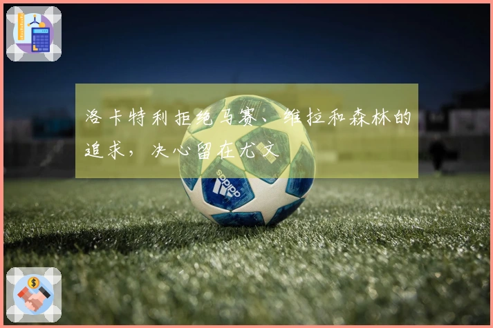 洛卡特利拒绝马赛、维拉和森林的追求，决心留在尤文