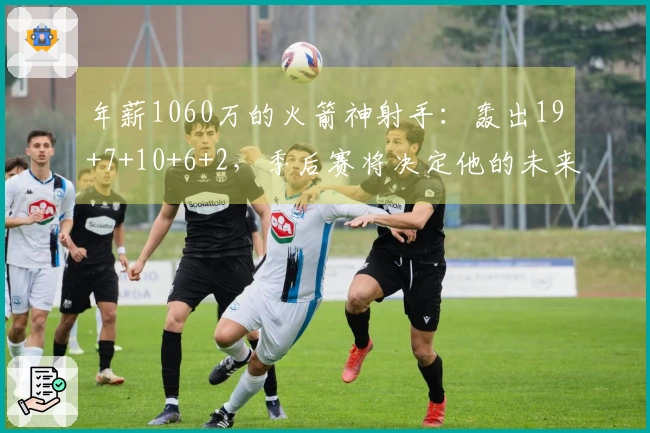 年薪1060万的火箭神射手:轰出19+7+10+6+2,季后赛将决定他的未来潜力。