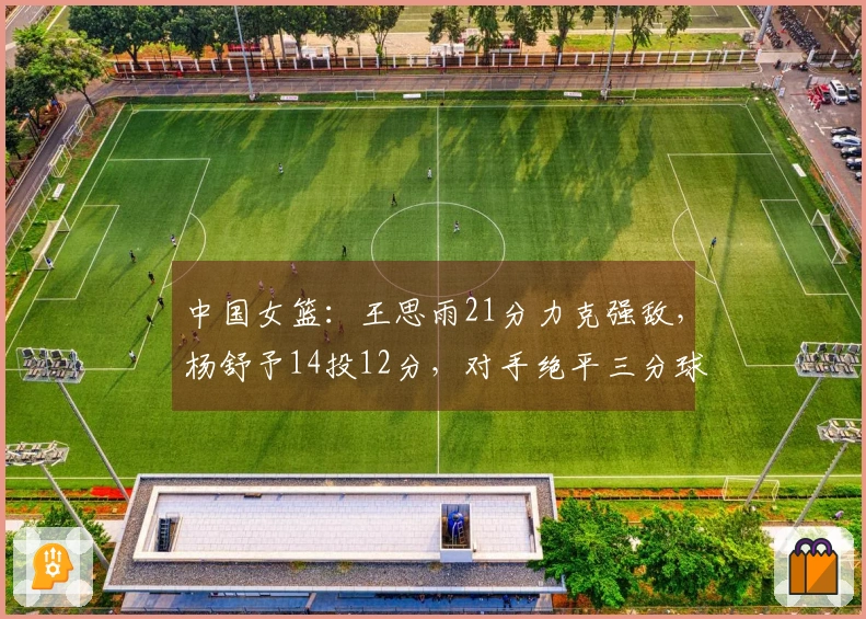 中国女篮：王思雨21分力克强敌，杨舒予14投12分，对手绝平三分球