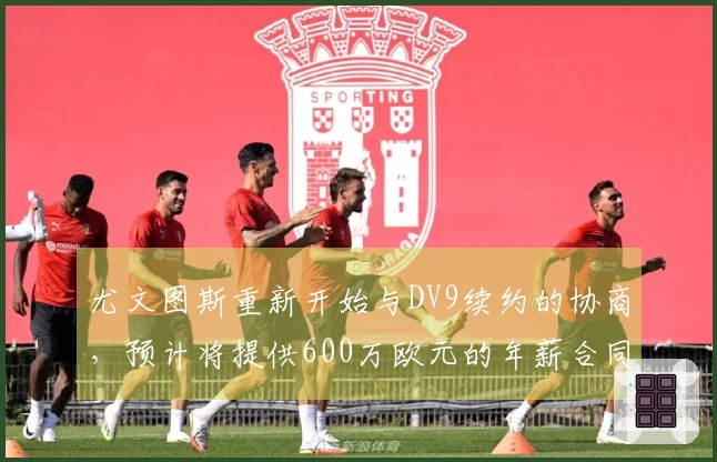 尤文图斯重新开始与DV9续约的协商，预计将提供600万欧元的年薪合同