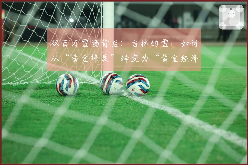双百万雪场背后：吉林的雪，如何从“黄金纬度”转变为“黄金经济”