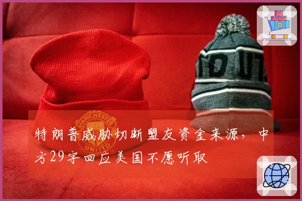 特朗普威胁切断盟友资金来源，中方29字回应美国不愿听取