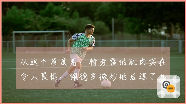 从这个角度看,特劳雷的肌肉实在令人畏惧,佩德罗微妙地后退了几步