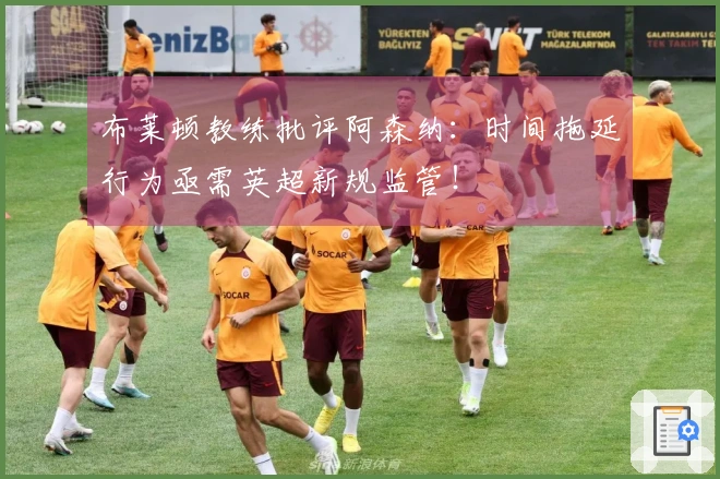 布莱顿教练批评阿森纳：时间拖延行为亟需英超新规监管！