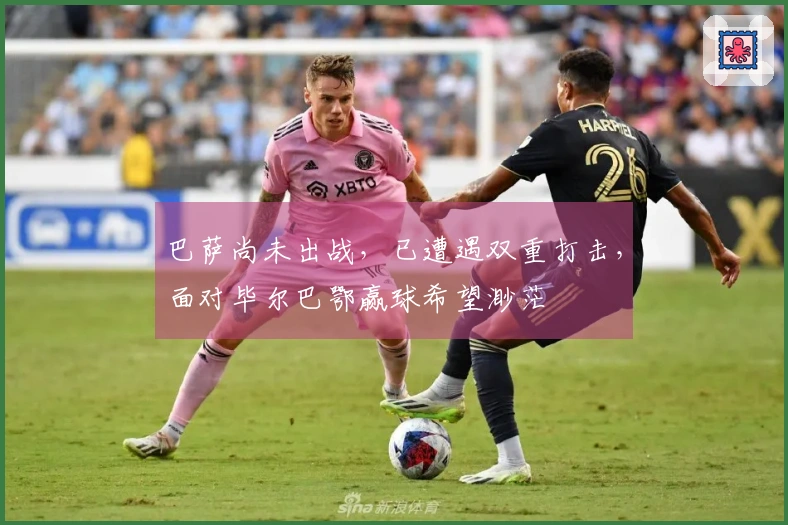 巴萨尚未出战，已遭遇双重打击，面对毕尔巴鄂赢球希望渺茫